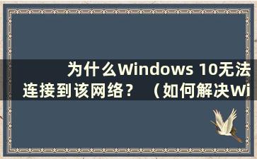 为什么Windows 10无法连接到该网络？ （如何解决Windows 10无法连接该网络的问题）